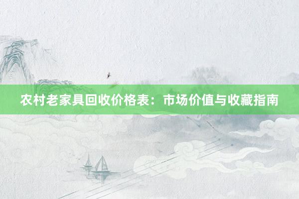 农村老家具回收价格表：市场价值与收藏指南