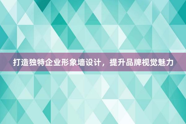 打造独特企业形象墙设计，提升品牌视觉魅力